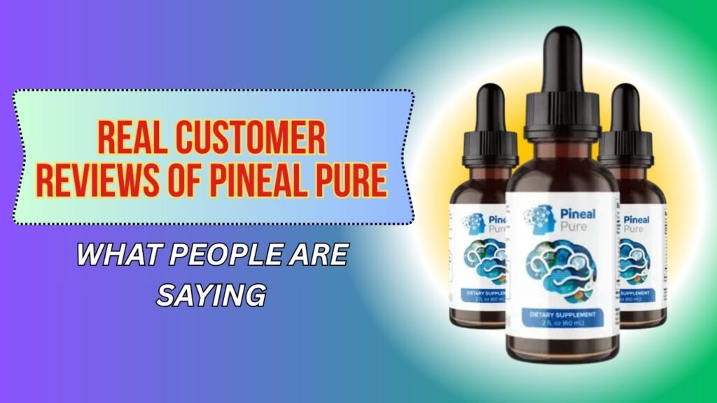 Real Customer Reviews of Pineal Pure – What People Are Saying